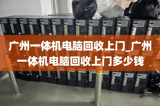 广州一体机电脑回收上门_广州一体机电脑回收上门多少钱