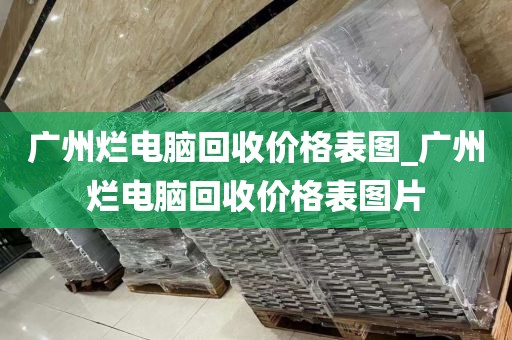 广州烂电脑回收价格表图_广州烂电脑回收价格表图片