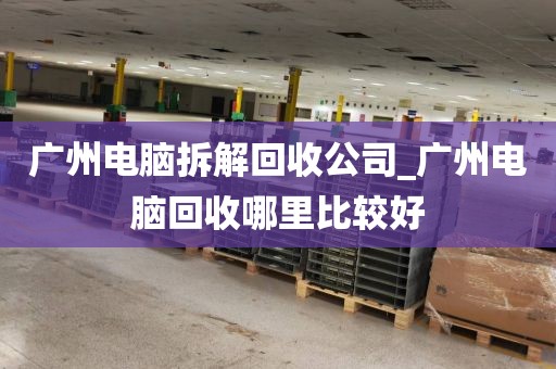 广州电脑拆解回收公司_广州电脑回收哪里比较好
