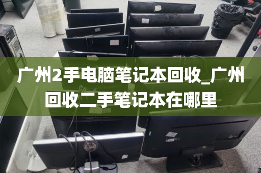 广州2手电脑笔记本回收_广州回收二手笔记本在哪里