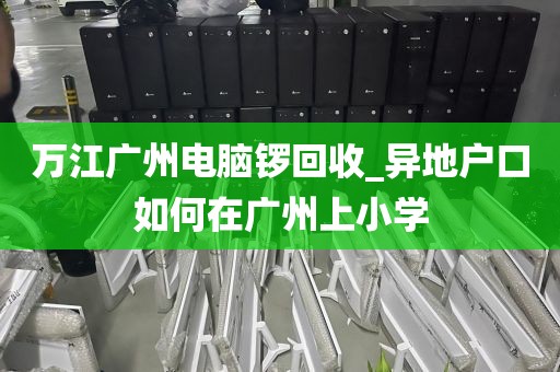 万江广州电脑锣回收_异地户口如何在广州上小学