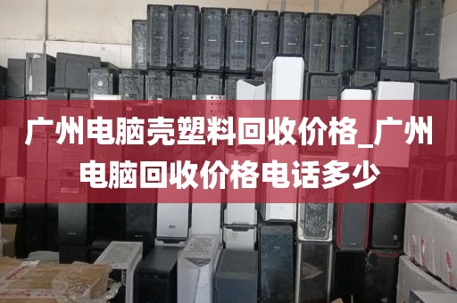 广州电脑壳塑料回收价格_广州电脑回收价格电话多少