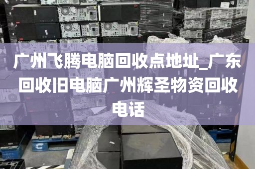 广州飞腾电脑回收点地址_广东回收旧电脑广州辉圣物资回收电话