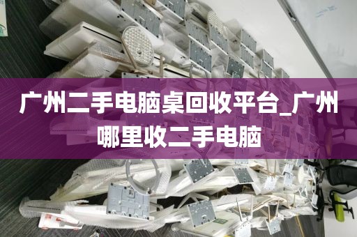 广州二手电脑桌回收平台_广州哪里收二手电脑