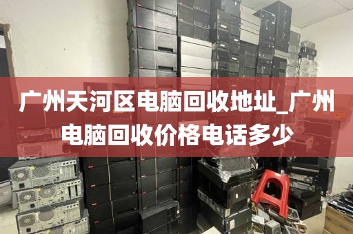 广州天河区电脑回收地址_广州电脑回收价格电话多少