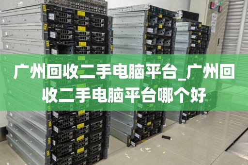 广州回收二手电脑平台_广州回收二手电脑平台哪个好
