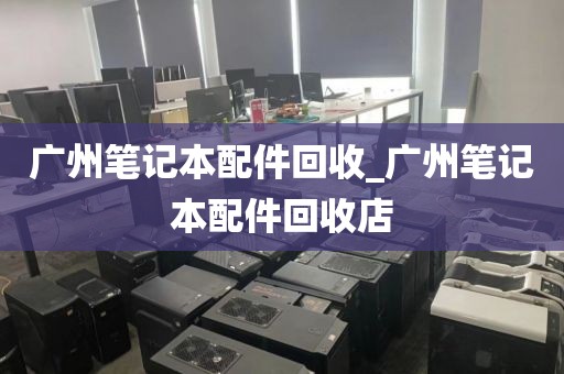广州笔记本配件回收_广州笔记本配件回收店