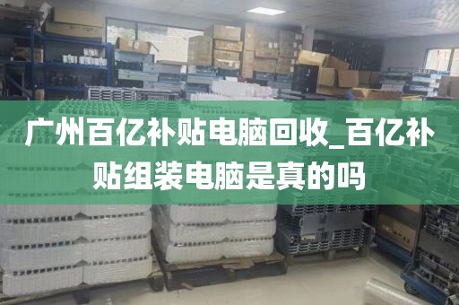 广州百亿补贴电脑回收_百亿补贴组装电脑是真的吗