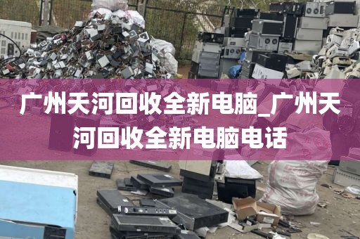 广州天河回收全新电脑_广州天河回收全新电脑电话