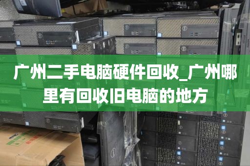 广州二手电脑硬件回收_广州哪里有回收旧电脑的地方