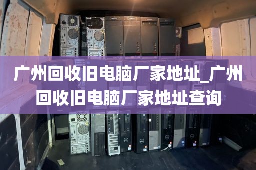广州回收旧电脑厂家地址_广州回收旧电脑厂家地址查询