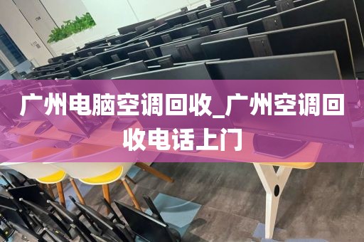 广州电脑空调回收_广州空调回收电话上门
