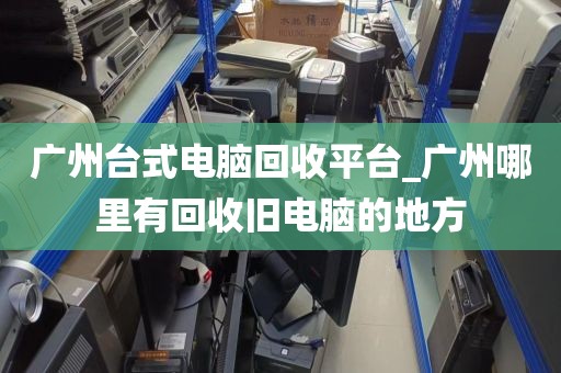 广州台式电脑回收平台_广州哪里有回收旧电脑的地方