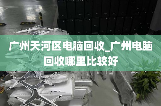 广州天河区电脑回收_广州电脑回收哪里比较好