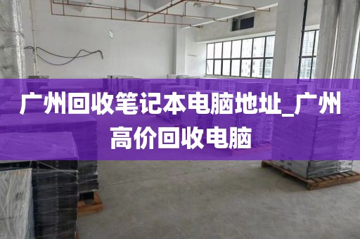 广州回收笔记本电脑地址_广州高价回收电脑