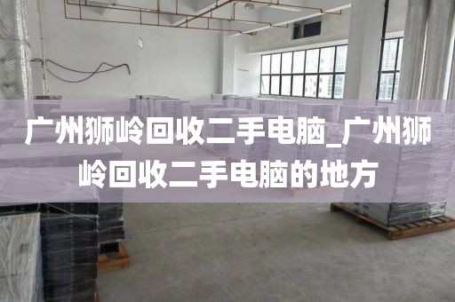 广州狮岭回收二手电脑_广州狮岭回收二手电脑的地方