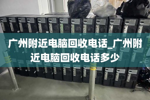 广州附近电脑回收电话_广州附近电脑回收电话多少