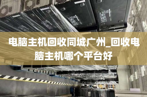 电脑主机回收同城广州_回收电脑主机哪个平台好