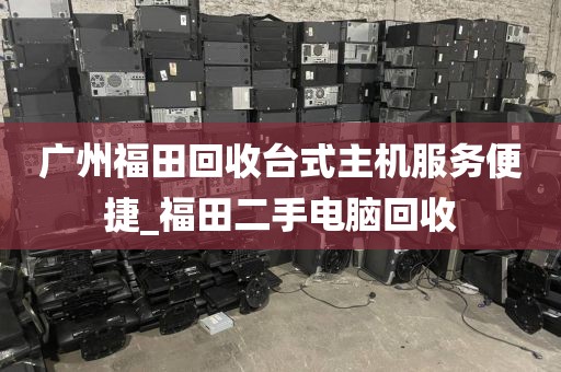 广州福田回收台式主机服务便捷_福田二手电脑回收