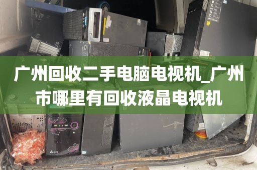 广州回收二手电脑电视机_广州市哪里有回收液晶电视机
