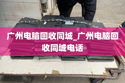 广州电脑回收同城_广州电脑回收同城电话