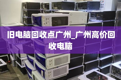 旧电脑回收点广州_广州高价回收电脑