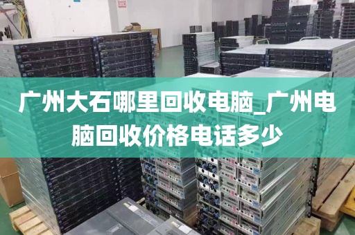 广州大石哪里回收电脑_广州电脑回收价格电话多少