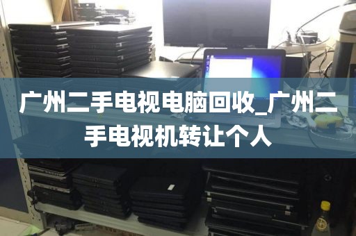 广州二手电视电脑回收_广州二手电视机转让个人