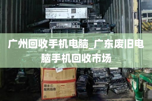 广州回收手机电脑_广东废旧电脑手机回收市场