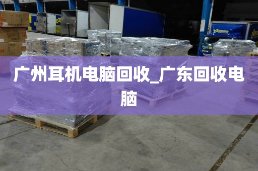 广州耳机电脑回收_广东回收电脑