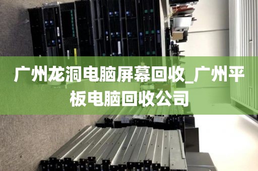 广州龙洞电脑屏幕回收_广州平板电脑回收公司