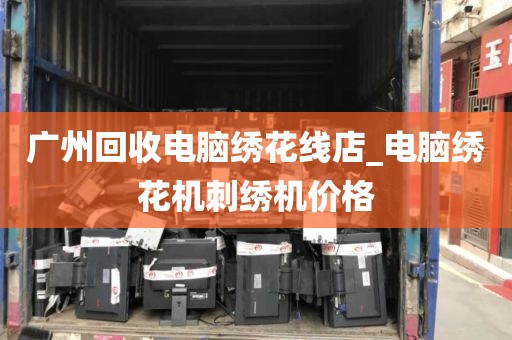 广州回收电脑绣花线店_电脑绣花机刺绣机价格