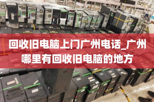 回收旧电脑上门广州电话_广州哪里有回收旧电脑的地方