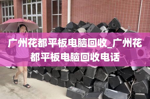 广州花都平板电脑回收_广州花都平板电脑回收电话