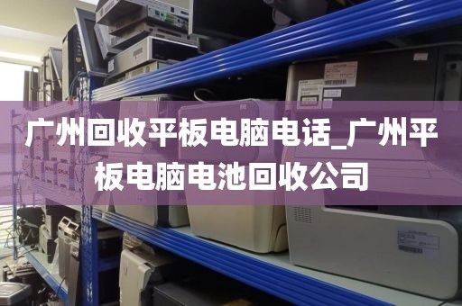 广州回收平板电脑电话_广州平板电脑电池回收公司