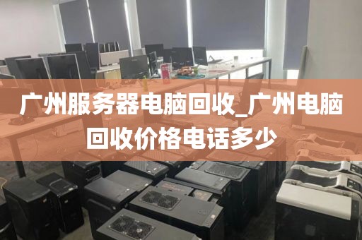 广州服务器电脑回收_广州电脑回收价格电话多少