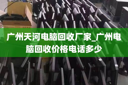 广州天河电脑回收厂家_广州电脑回收价格电话多少