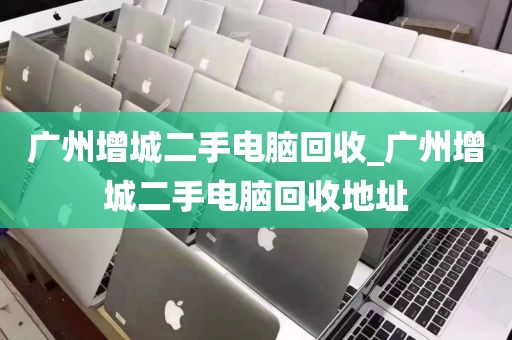 广州增城二手电脑回收_广州增城二手电脑回收地址