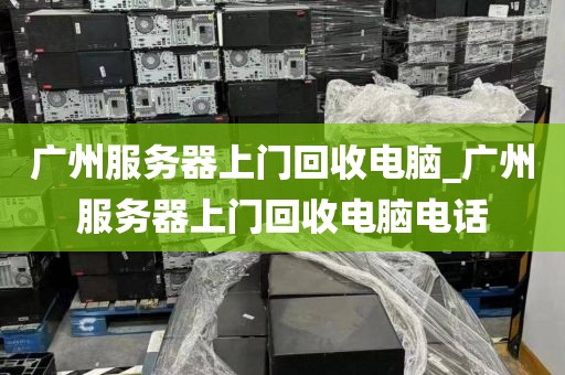 广州服务器上门回收电脑_广州服务器上门回收电脑电话
