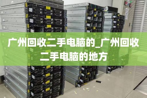 广州回收二手电脑的_广州回收二手电脑的地方