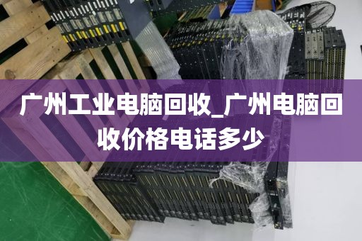 广州工业电脑回收_广州电脑回收价格电话多少