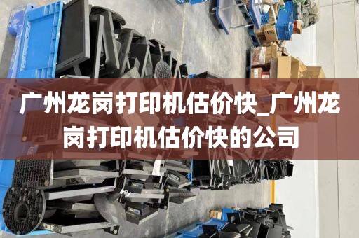 广州龙岗打印机估价快_广州龙岗打印机估价快的公司