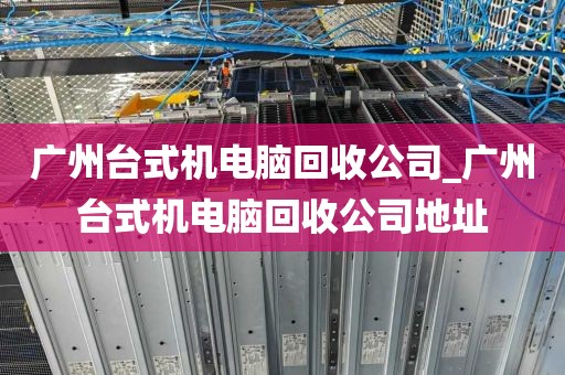 广州台式机电脑回收公司_广州台式机电脑回收公司地址