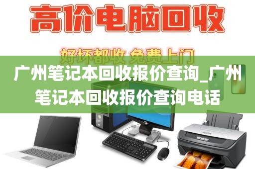 广州笔记本回收报价查询_广州笔记本回收报价查询电话
