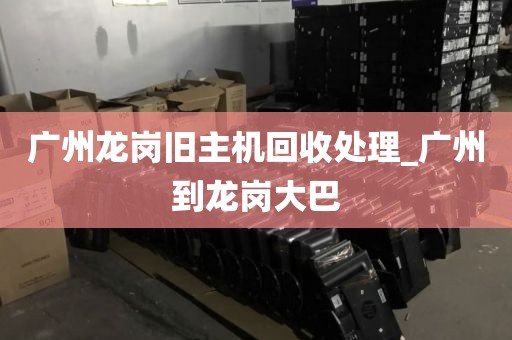 广州龙岗旧主机回收处理_广州到龙岗大巴