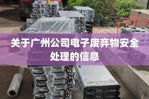 关于广州公司电子废弃物安全处理的信息