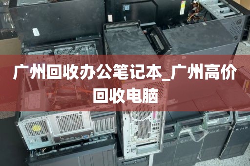 广州回收办公笔记本_广州高价回收电脑