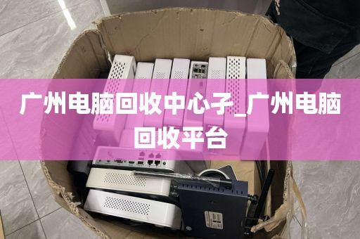 广州电脑回收中心孑_广州电脑回收平台