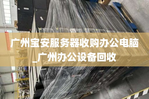 广州宝安服务器收购办公电脑_广州办公设备回收