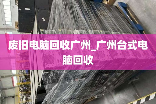 废旧电脑回收广州_广州台式电脑回收